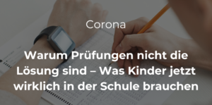 Mehr über den Artikel erfahren Corona: Warum Prüfungen nicht die Lösung sind – Was Kinder jetzt wirklich in der Schule brauchen